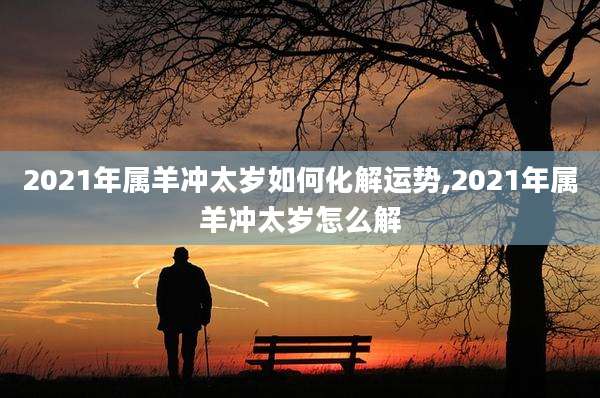 2021年属羊冲太岁如何化解运势,2021年属羊冲太岁怎么解