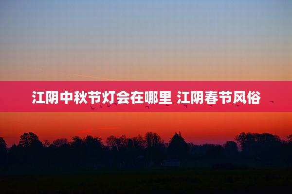 江阴中秋节灯会在哪里 江阴春节风俗
