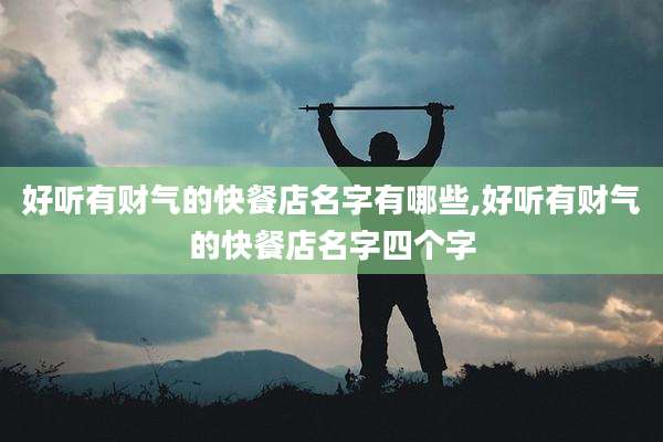好听有财气的快餐店名字有哪些,好听有财气的快餐店名字四个字