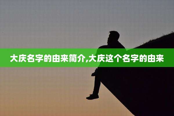大庆名字的由来简介,大庆这个名字的由来