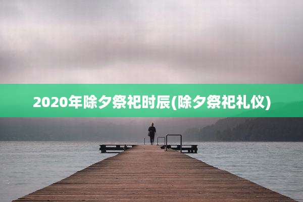 2020年除夕祭祀时辰(除夕祭祀礼仪)