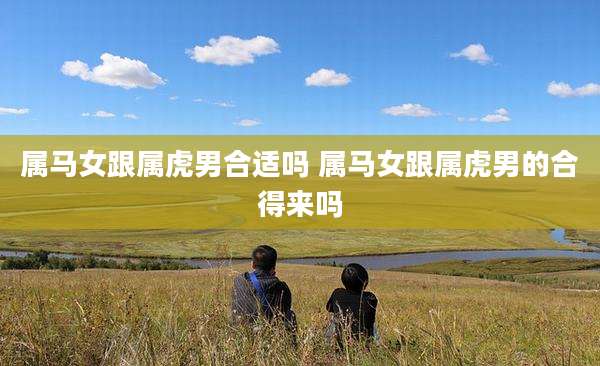 属马女跟属虎男合适吗 属马女跟属虎男的合得来吗