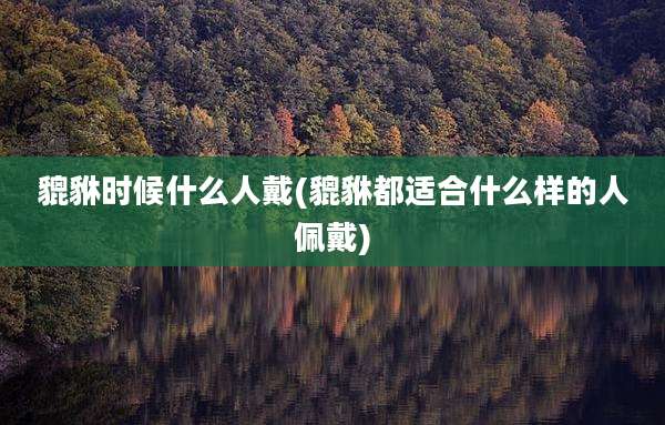 貔貅时候什么人戴(貔貅都适合什么样的人佩戴)
