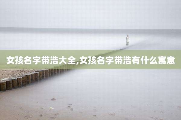 女孩名字带浩大全,女孩名字带浩有什么寓意