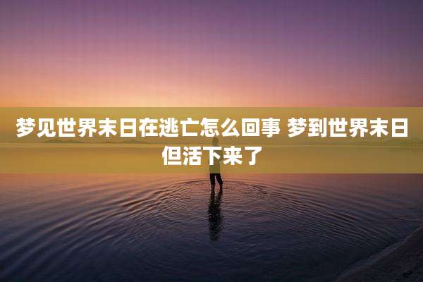 梦见世界末日在逃亡怎么回事 梦到世界末日但活下来了