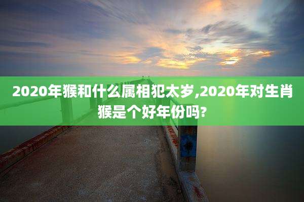 2020年猴和什么属相犯太岁,2020年对生肖猴是个好年份吗?