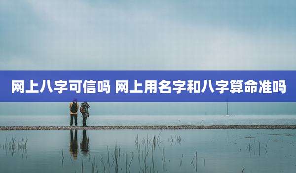 网上八字可信吗 网上用名字和八字算命准吗