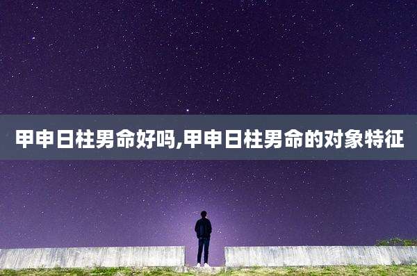 甲申日柱男命好吗,甲申日柱男命的对象特征