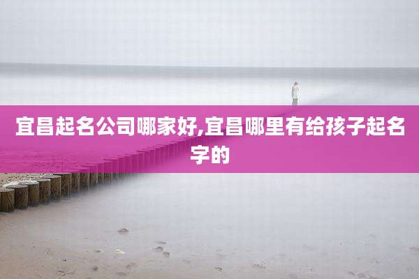 宜昌起名公司哪家好,宜昌哪里有给孩子起名字的