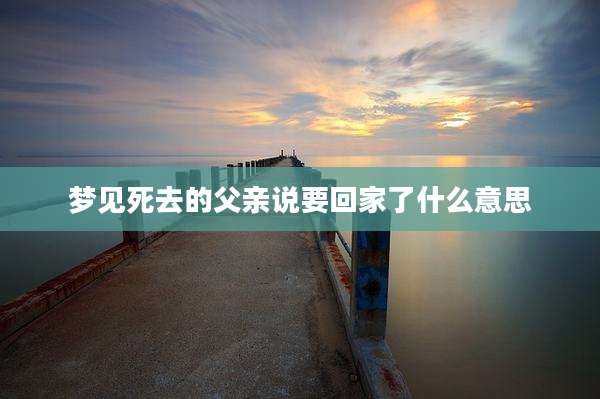 梦见死去的父亲说要回家了什么意思