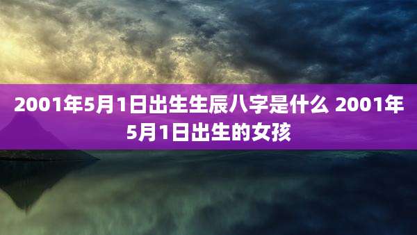 2001年5月1日出生生辰八字是什么 2001年5月1日出生的女孩