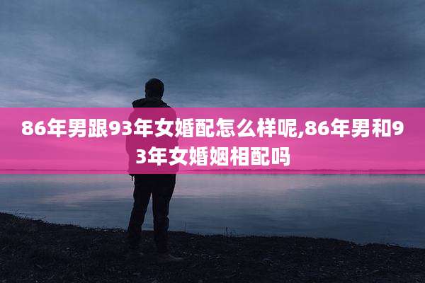 86年男跟93年女婚配怎么样呢,86年男和93年女婚姻相配吗