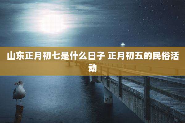 山东正月初七是什么日子 正月初五的民俗活动
