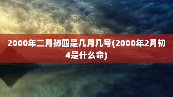 2000年二月初四是几月几号(2000年2月初4是什么命)