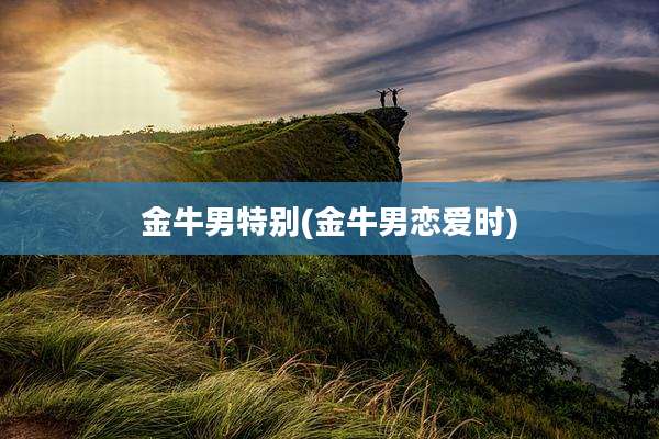 金牛男特别(金牛男恋爱时)