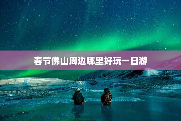 春节佛山周边哪里好玩一日游