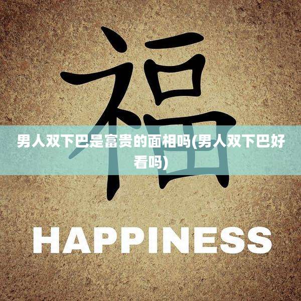 男人双下巴是富贵的面相吗(男人双下巴好看吗)
