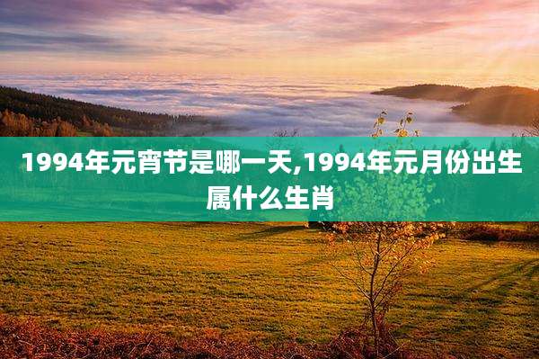 1994年元宵节是哪一天,1994年元月份出生属什么生肖