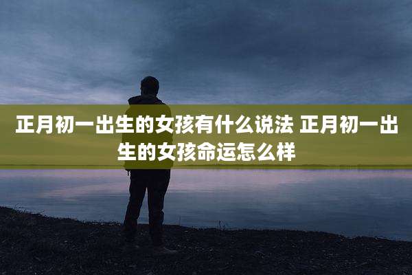 正月初一出生的女孩有什么说法 正月初一出生的女孩命运怎么样