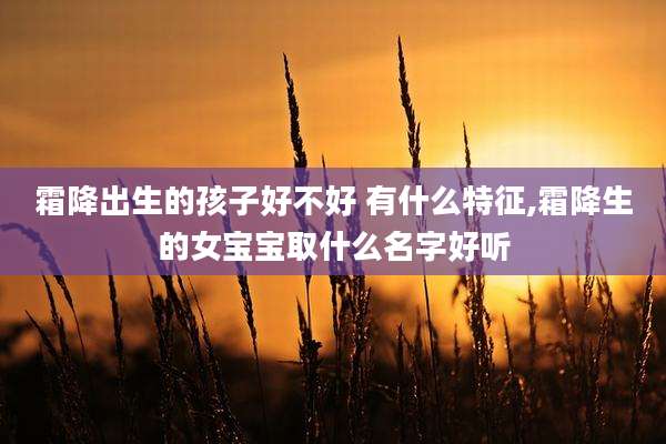 霜降出生的孩子好不好 有什么特征,霜降生的女宝宝取什么名字好听