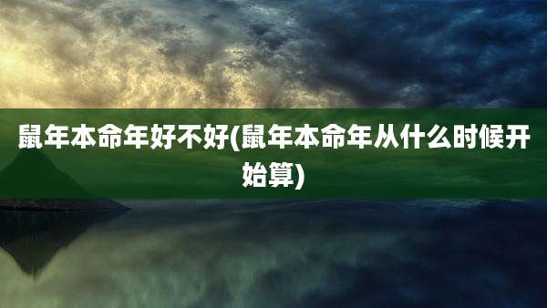 鼠年本命年好不好(鼠年本命年从什么时候开始算)