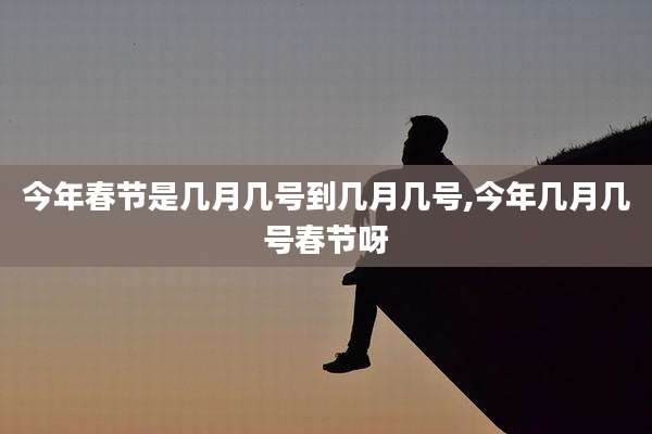今年春节是几月几号到几月几号,今年几月几号春节呀