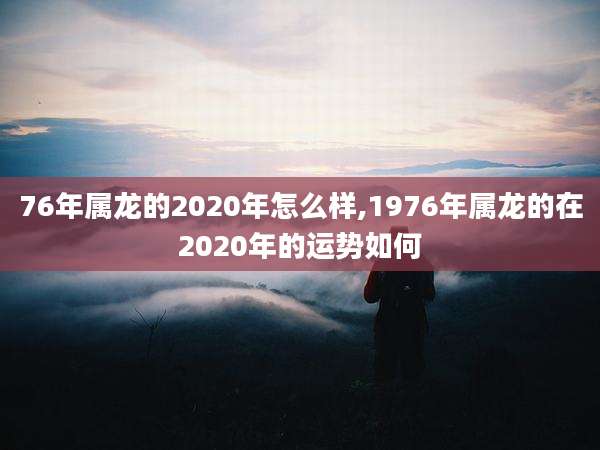 76年属龙的2020年怎么样,1976年属龙的在2020年的运势如何