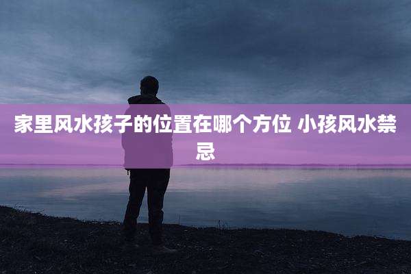 家里风水孩子的位置在哪个方位 小孩风水禁忌