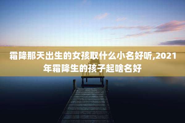 霜降那天出生的女孩取什么小名好听,2021年霜降生的孩子起啥名好