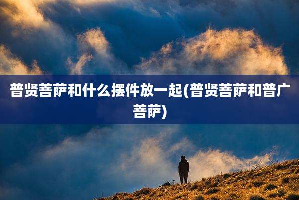 普贤菩萨和什么摆件放一起(普贤菩萨和普广菩萨)