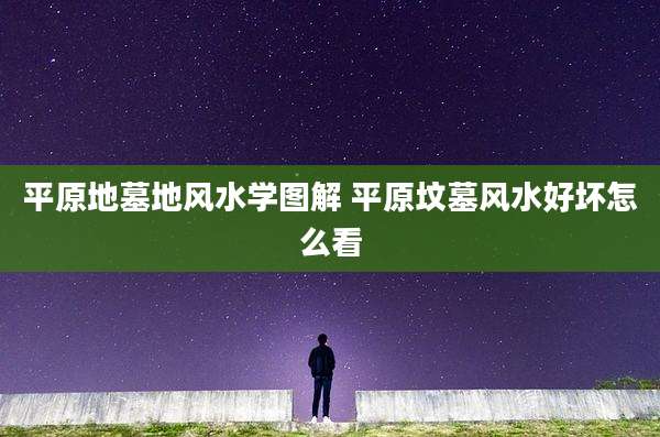 平原地墓地风水学图解 平原坟墓风水好坏怎么看