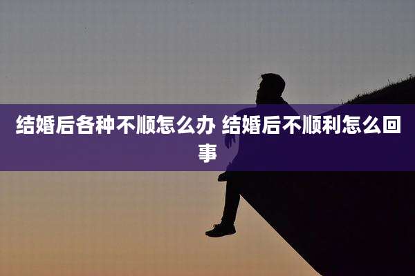 结婚后各种不顺怎么办 结婚后不顺利怎么回事