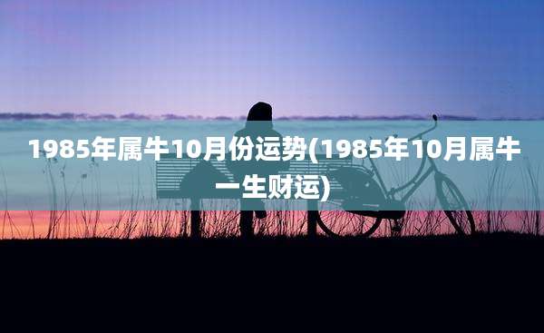 1985年属牛10月份运势(1985年10月属牛一生财运)