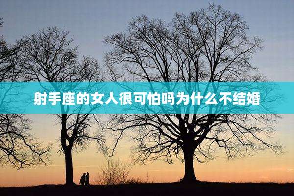 射手座的女人很可怕吗为什么不结婚