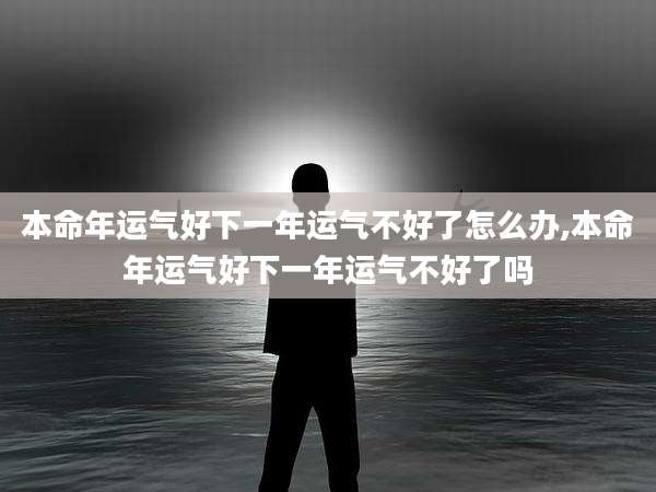 本命年运气好下一年运气不好了怎么办,本命年运气好下一年运气不好了吗