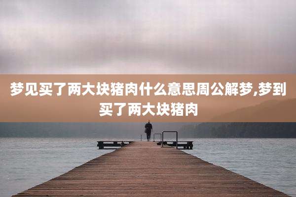 梦见买了两大块猪肉什么意思周公解梦,梦到买了两大块猪肉