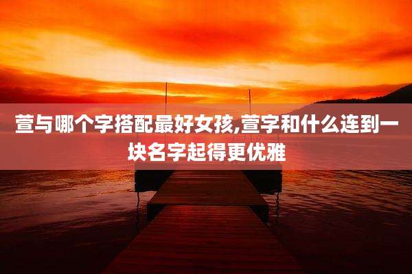 萱与哪个字搭配最好女孩,萱字和什么连到一块名字起得更优雅