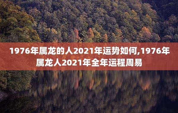 1976年属龙的人2021年运势如何,1976年属龙人2021年全年运程周易