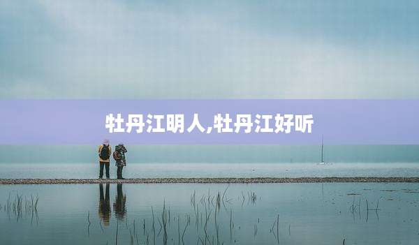 牡丹江明人,牡丹江好听