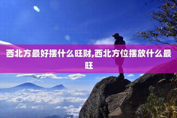 西北方最好摆什么旺财,西北方位摆放什么最旺