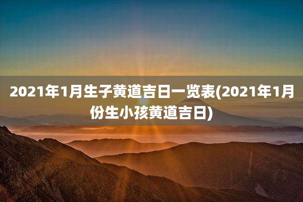 2021年1月生子黄道吉日一览表(2021年1月份生小孩黄道吉日)