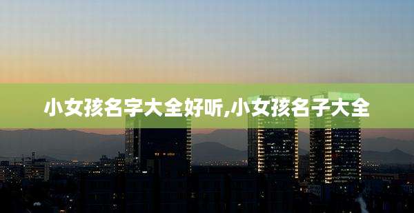 小女孩名字大全好听,小女孩名子大全