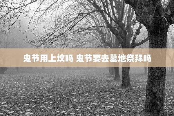 鬼节用上坟吗 鬼节要去墓地祭拜吗
