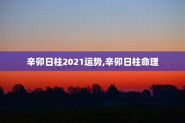 辛卯日柱2021运势,辛卯日柱命理