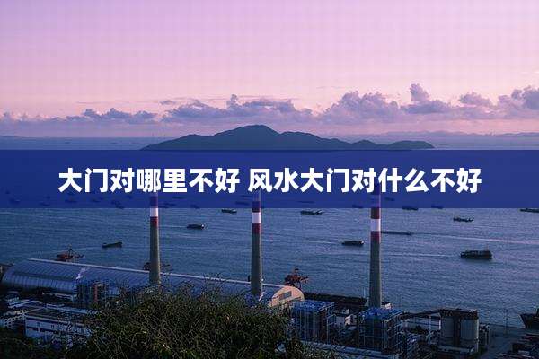 大门对哪里不好 风水大门对什么不好