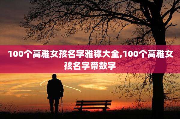 100个高雅女孩名字雅称大全,100个高雅女孩名字带数字