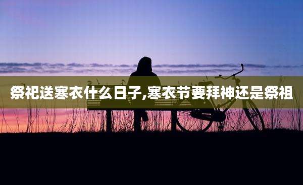 祭祀送寒衣什么日子,寒衣节要拜神还是祭祖