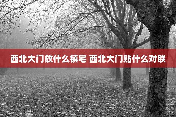 西北大门放什么镇宅 西北大门贴什么对联