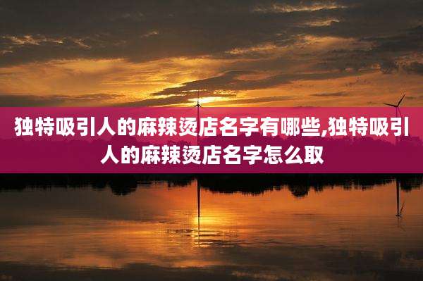 独特吸引人的麻辣烫店名字有哪些,独特吸引人的麻辣烫店名字怎么取