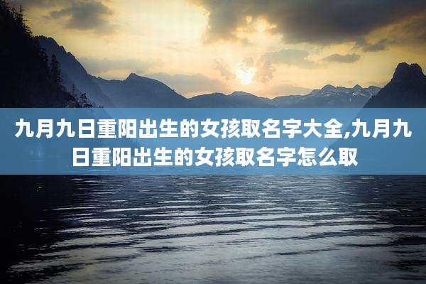 九月九日重阳出生的女孩取名字大全,九月九日重阳出生的女孩取名字怎么取